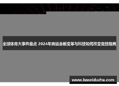 全球体育大事件盘点 2024年奥运会新变革与科技如何改变竞技格局